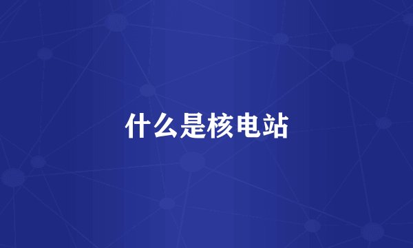 什么是核电站