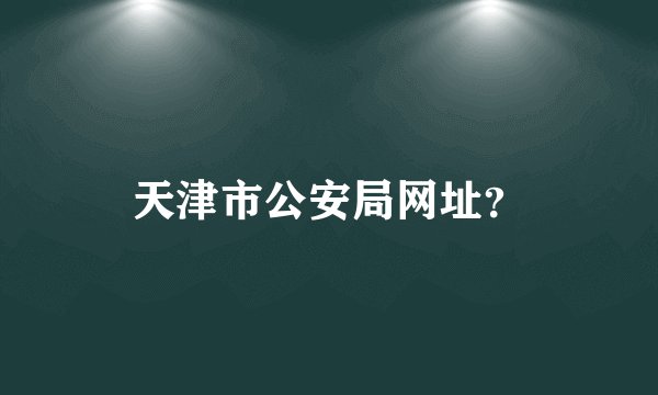 天津市公安局网址？