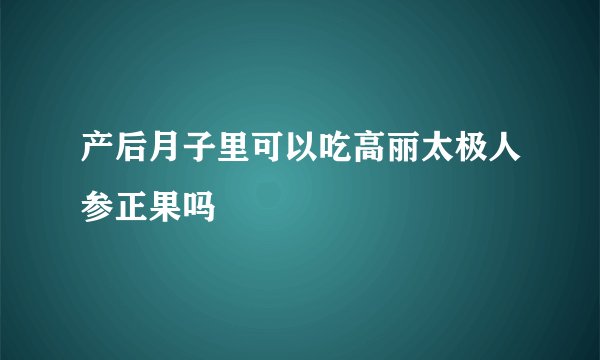 产后月子里可以吃高丽太极人参正果吗