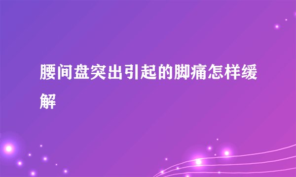 腰间盘突出引起的脚痛怎样缓解