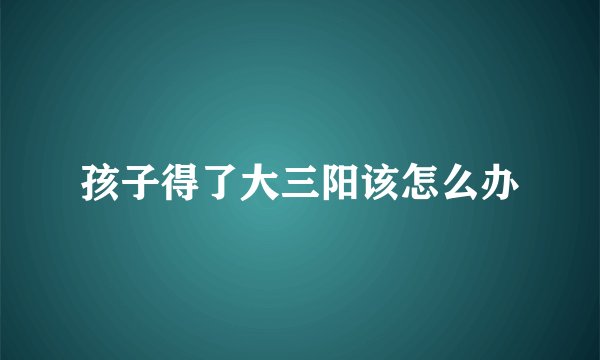 孩子得了大三阳该怎么办