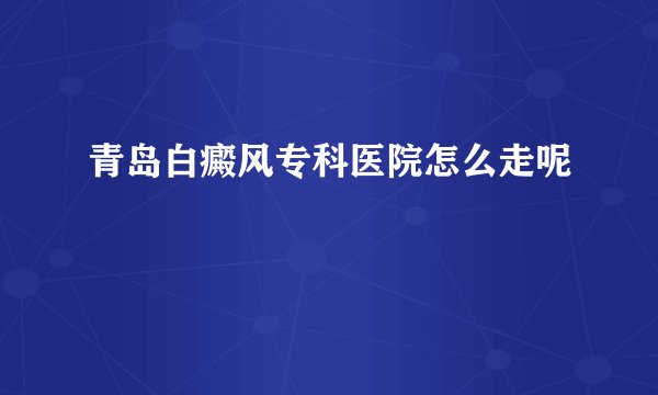 青岛白癜风专科医院怎么走呢