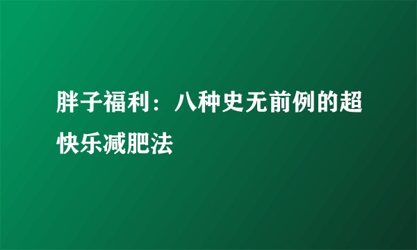 胖子福利：八种史无前例的超快乐减肥法