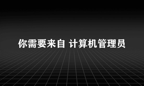 你需要来自 计算机管理员