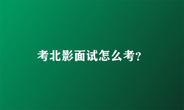考北影面试怎么考?