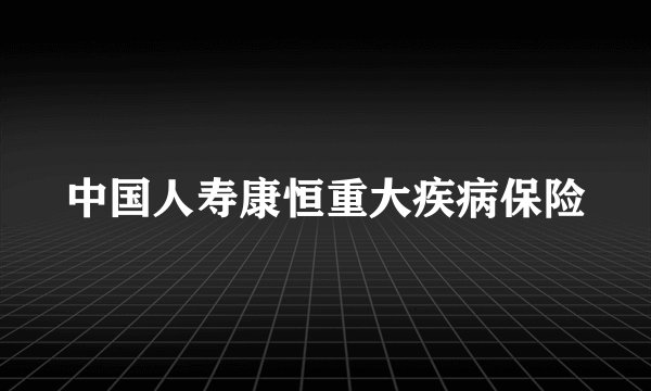 中国人寿康恒重大疾病保险