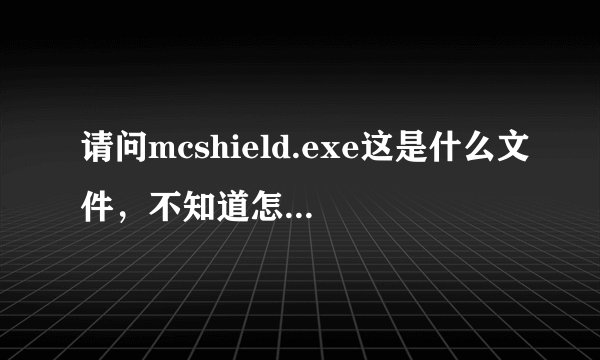 请问mcshield.exe这是什么文件,不知道怎么回事占用很大内存,弄得电脑非常卡!