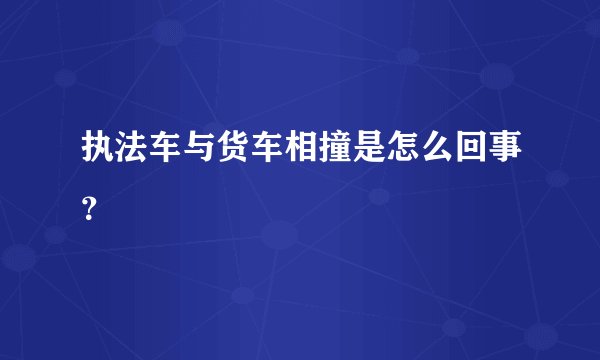 执法车与货车相撞是怎么回事？