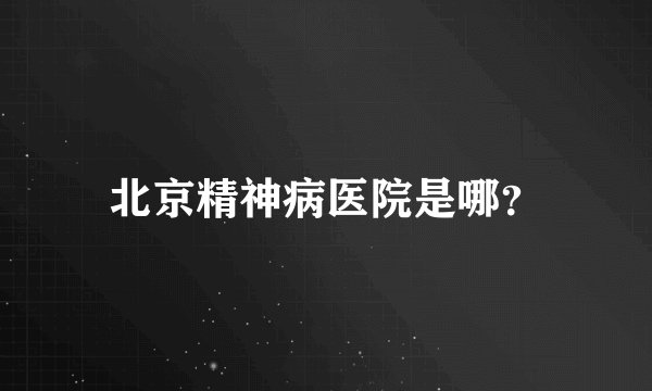 北京精神病医院是哪？
