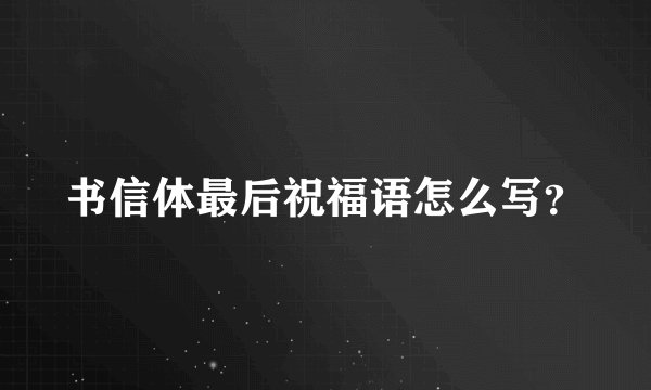 书信体最后祝福语怎么写？