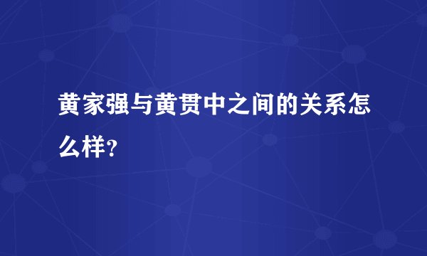 黄家强与黄贯中之间的关系怎么样？