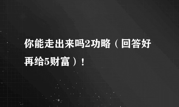 你能走出来吗2功略(回答好再给5财富)!