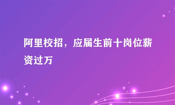 阿里校招，应届生前十岗位薪资过万