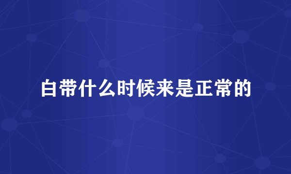 白带什么时候来是正常的