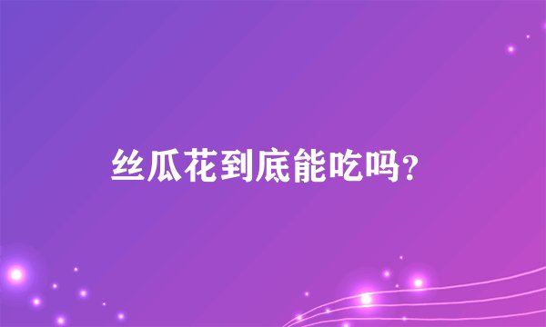 丝瓜花到底能吃吗？