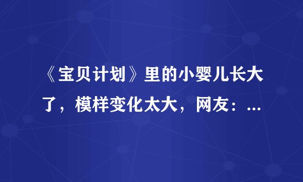 《宝贝计划》里的小婴儿长大了，模样变化太大，网友：不忍直视
