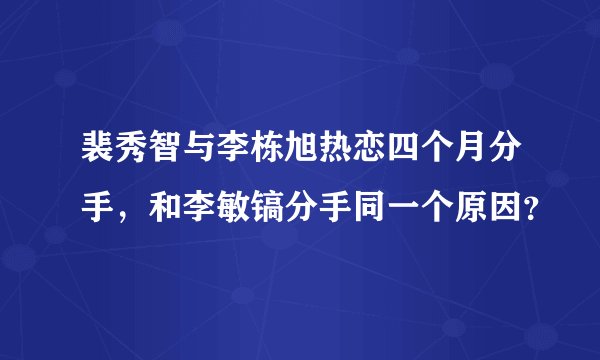 裴秀智与李栋旭热恋四个月分手，和李敏镐分手同一个原因？
