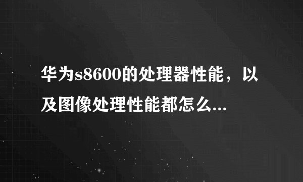 华为s8600的处理器性能，以及图像处理性能都怎么样，麻烦分析一下 谢谢了！