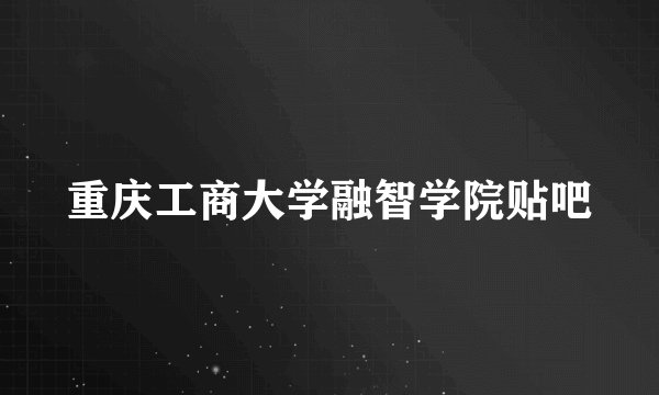 重庆工商大学融智学院贴吧