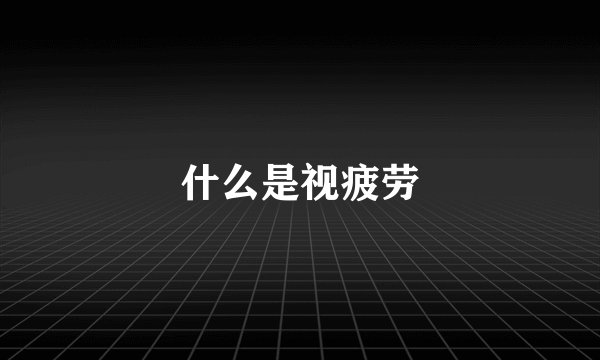什么是视疲劳