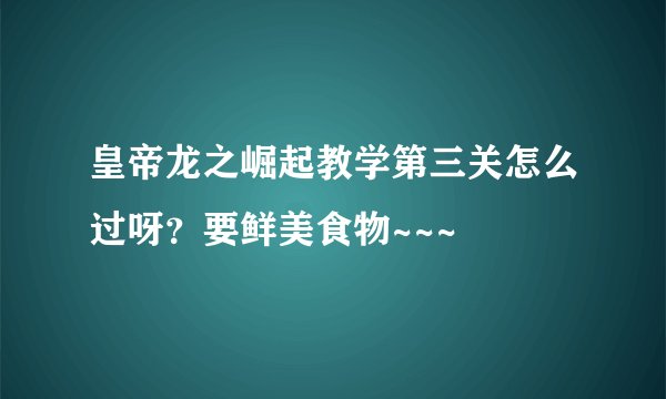 皇帝龙之崛起教学第三关怎么过呀？要鲜美食物~~~