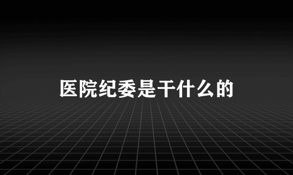 医院纪委是干什么的