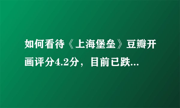 如何看待《上海堡垒》豆瓣开画评分4.2分，目前已跌至3.6分？
