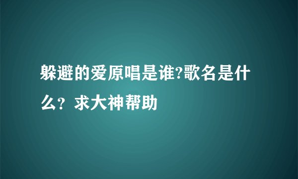 躲避的爱原唱是谁?歌名是什么？求大神帮助