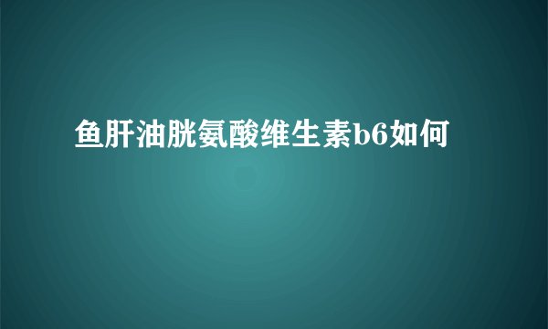 鱼肝油胱氨酸维生素b6如何