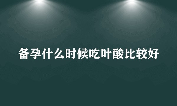 备孕什么时候吃叶酸比较好