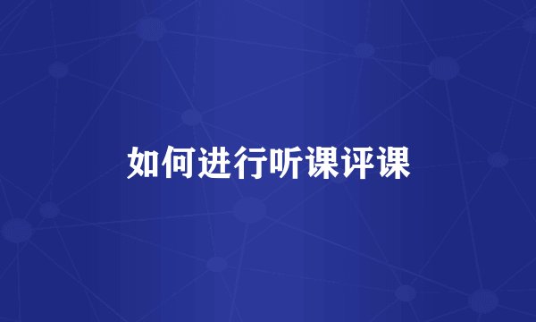 如何进行听课评课