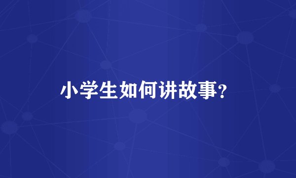 小学生如何讲故事？