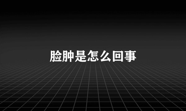 脸肿是怎么回事