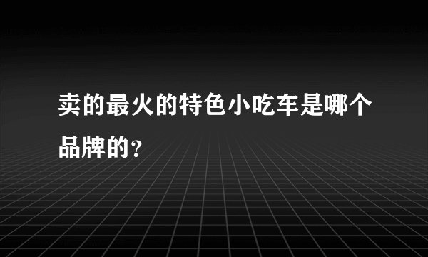 卖的最火的特色小吃车是哪个品牌的?