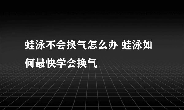 蛙泳不会换气怎么办 蛙泳如何最快学会换气