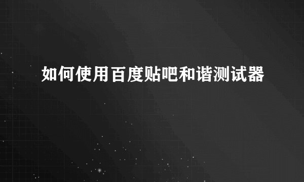 如何使用百度贴吧和谐测试器