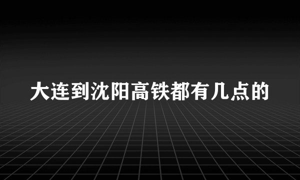 大连到沈阳高铁都有几点的