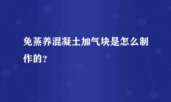免蒸养混凝土加气块是怎么制作的？