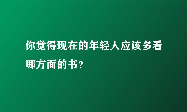 你觉得现在的年轻人应该多看哪方面的书?