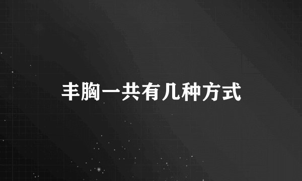 丰胸一共有几种方式