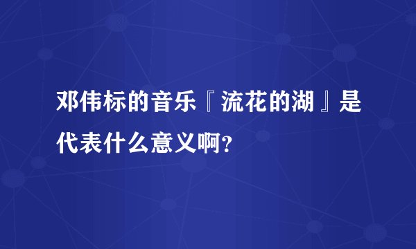 邓伟标的音乐『流花的湖』是代表什么意义啊？