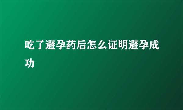 吃了避孕药后怎么证明避孕成功