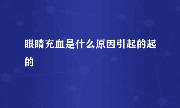 眼睛充血是什么原因引起的起的