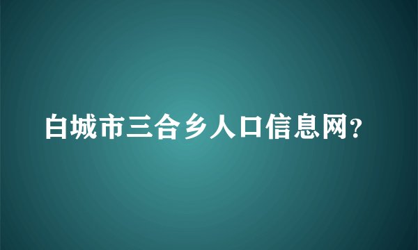 白城市三合乡人口信息网？