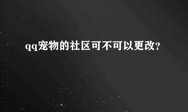 qq宠物的社区可不可以更改？