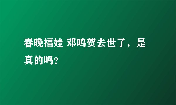 春晚福娃 邓鸣贺去世了，是真的吗？