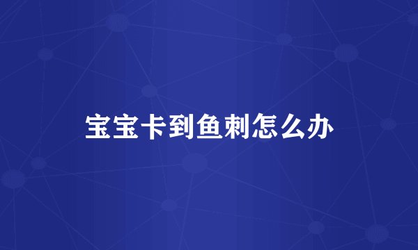 宝宝卡到鱼刺怎么办