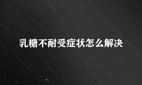乳糖不耐受症状怎么解决