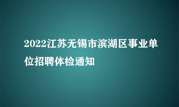 2022江苏无锡市滨湖区事业单位招聘体检通知