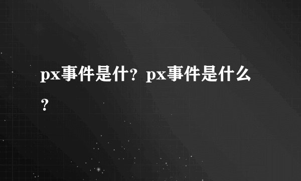 px事件是什?px事件是什么?